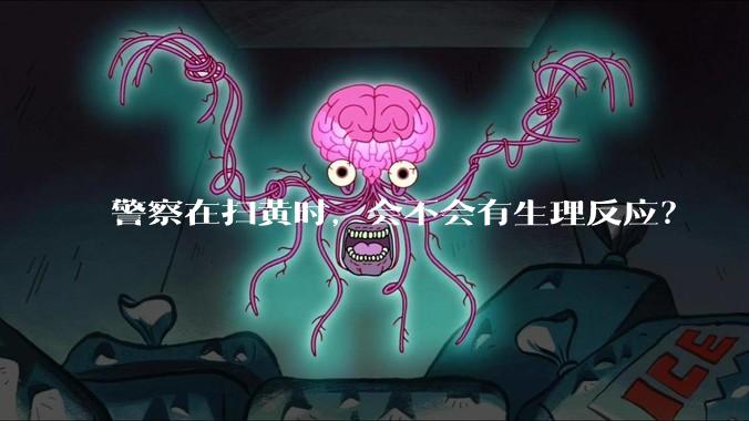 警察在扫黄时，会不会有生理反应？