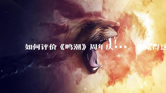如何评价《鸣潮》周年庆***，你觉得这次***是否达到玩家预期？