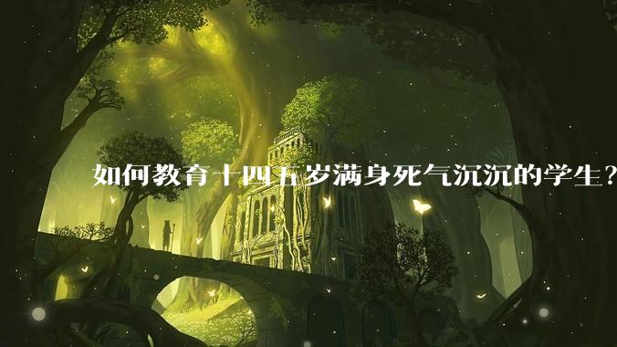 如何教育十四五岁满身死气沉沉的学生？
