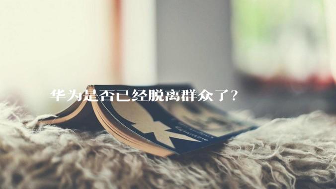 华为是否已经脱离群众了？