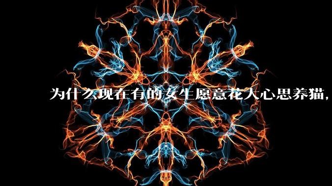 为什么现在有的女生愿意花大心思养猫，却不愿意养孩子呀?