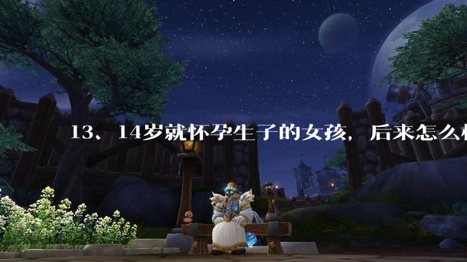 13、14岁就怀孕生子的女孩，后来怎么样了？