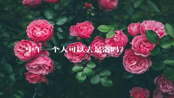 中午一个人可以去足浴吗？