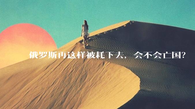 俄罗斯再这样被耗下去，会不会亡国？