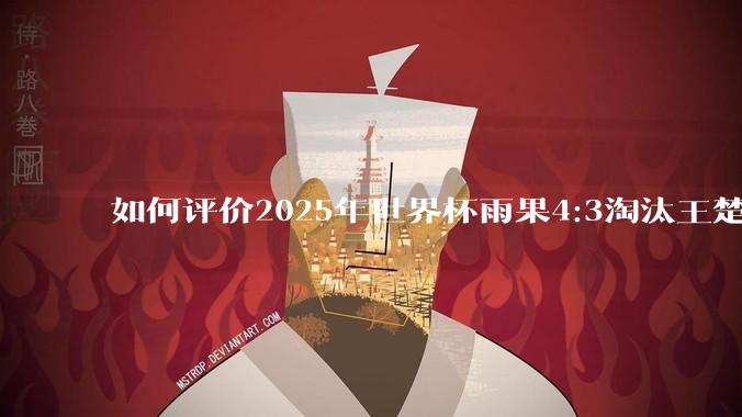 如何评价2025年世界杯雨果4:3淘汰王楚钦？