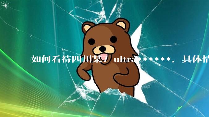 如何看待四川某7 ultra******，具体情况如何？