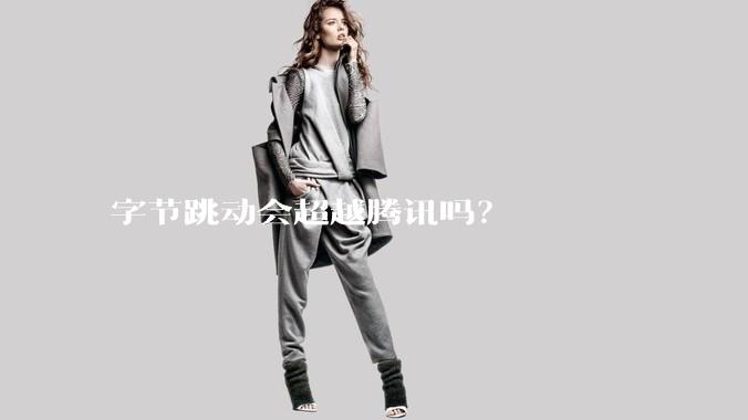 字节跳动会超越腾讯吗？