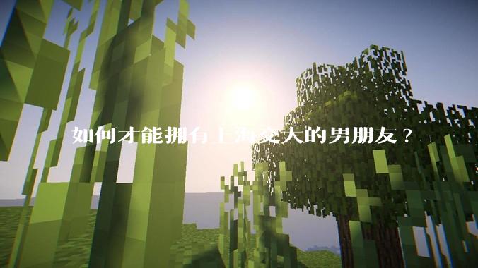如何才能拥有上海交大的男朋友?