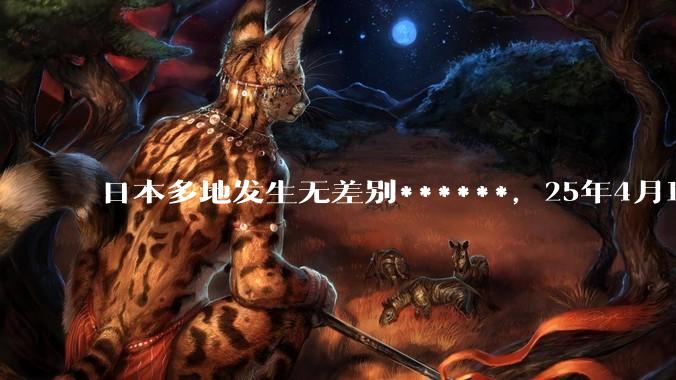日本多地发生无差别******，25年4月18日中国驻日本使馆紧急提醒，发生了什么？为什么国内毫无热度？