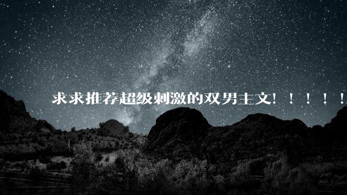 求求推荐超级刺激的双男主文！！！！！！?