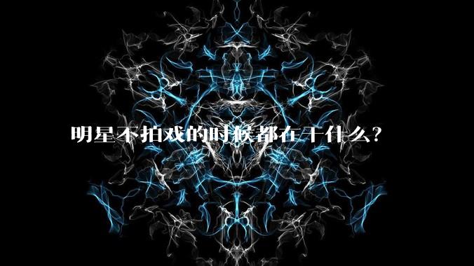 明星不拍戏的时候都在干什么？