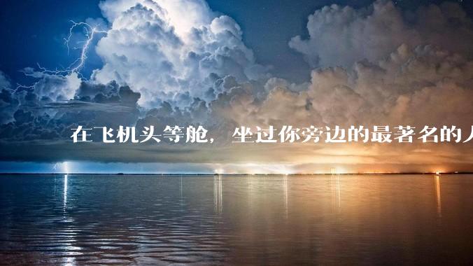 在飞机头等舱，坐过你旁边的最著名的人是谁？