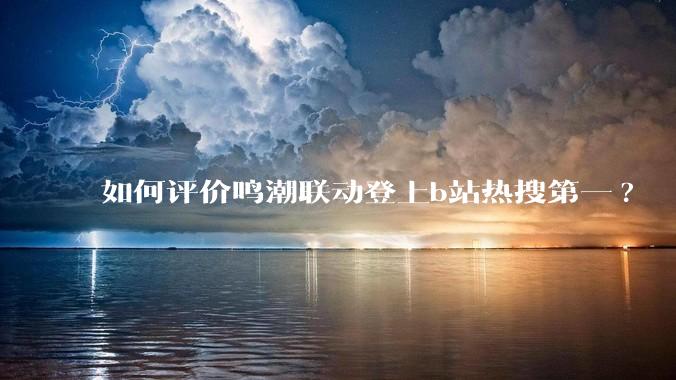如何评价鸣潮联动登上b站热搜第一?