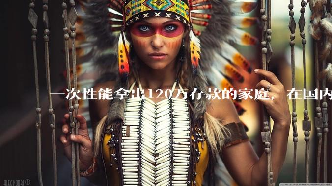 一次性能拿出120万存款的家庭，在国内还有多少呢？