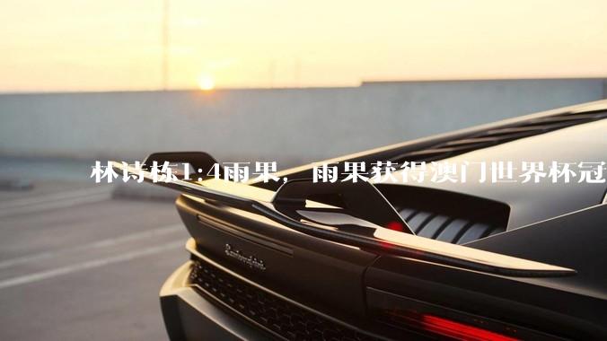 林诗栋1:4雨果，雨果获得澳门世界杯冠***，如何评价本场比赛？