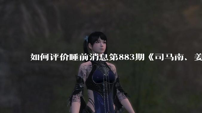 如何评价睡前消息第883期《司马南、姜汝祥 “京圈”的21世纪》？