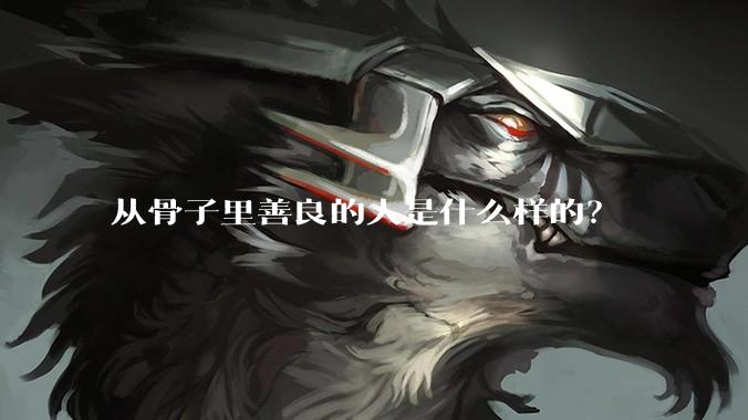 从骨子里善良的人是什么样的？