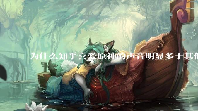 为什么知乎喜爱原神的声音明显多于其他平台？