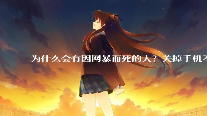 为什么会有因网暴而死的人？关掉手机不看，不上网不就行了？