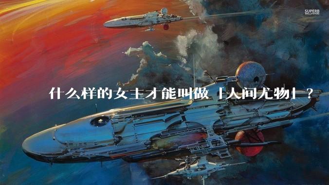 什么样的女主才能叫做「人间尤物」？
