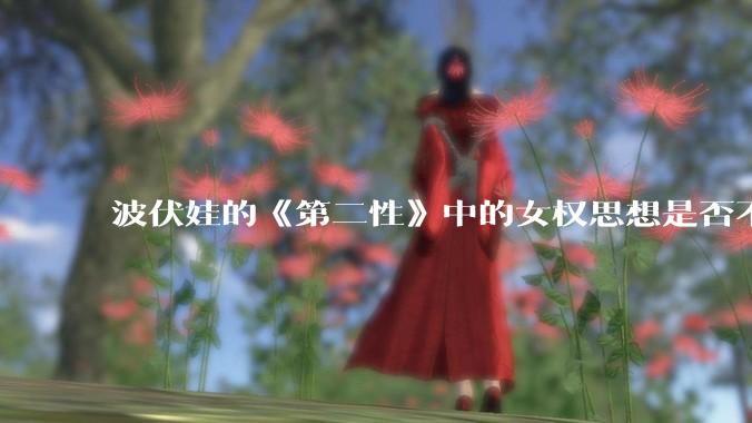 波伏娃的《第二性》中的女权思想是否不合理？如果是，哪里不合理？能否凭此说明女权是错的？