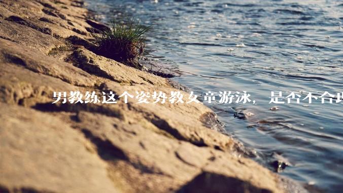 男教练这个姿势教女童游泳，是否不合理？应该如何维权？