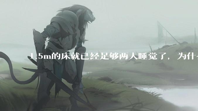 1.5m的床就已经足够两人睡觉了，为什么现在流行1.8m这么大的床？