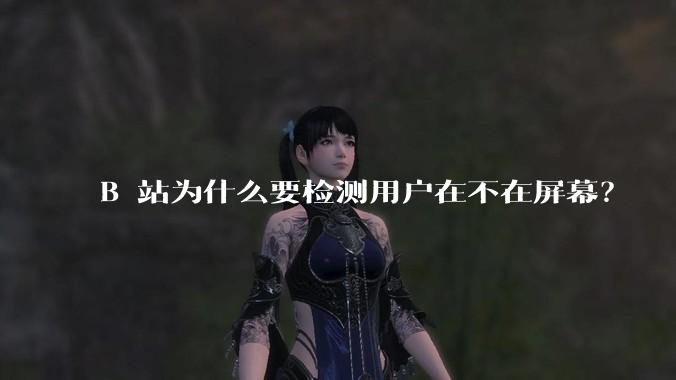 B 站为什么要检测用户在不在屏幕？