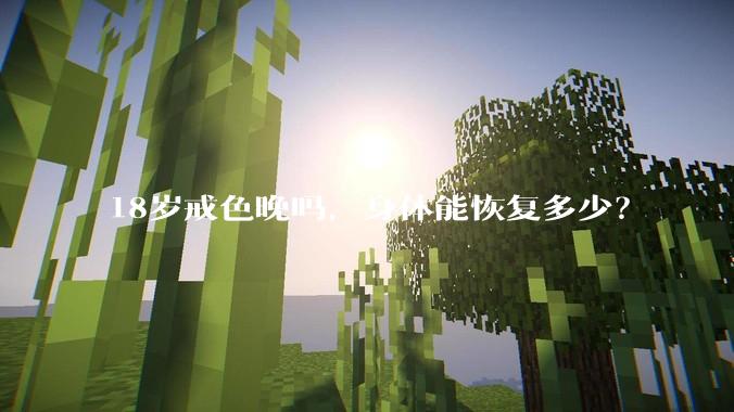 18岁戒色晚吗，身体能恢复多少？