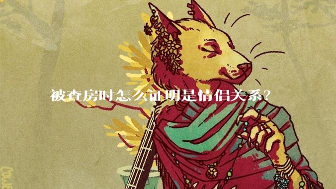 被查房时怎么证明是情侣关系？