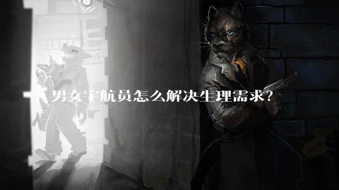 男女宇航员怎么解决生理需求？