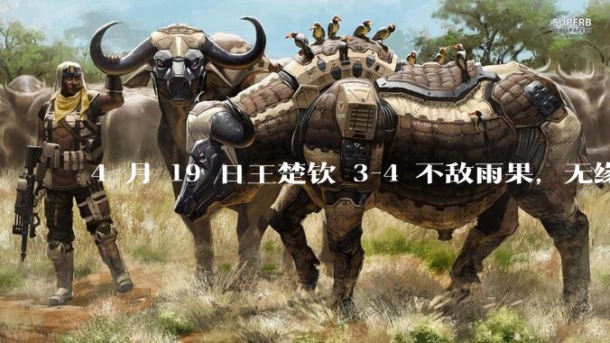 4 月 19 日王楚钦 3-4 不敌雨果，无缘世界杯男单决赛，如何评价本场比赛？