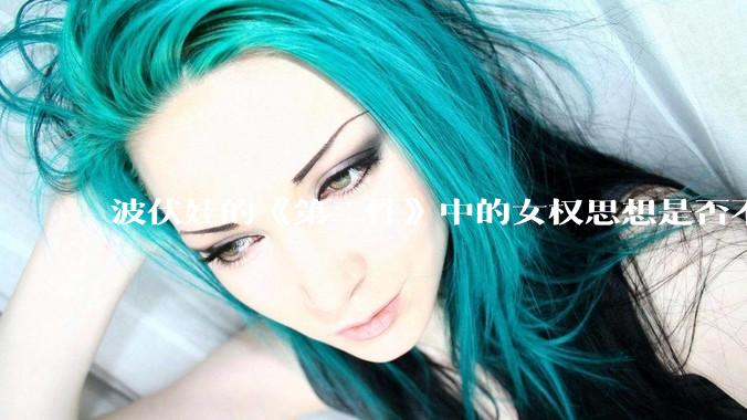 波伏娃的《第二性》中的女权思想是否不合理？如果是，哪里不合理？能否凭此说明女权是错的？