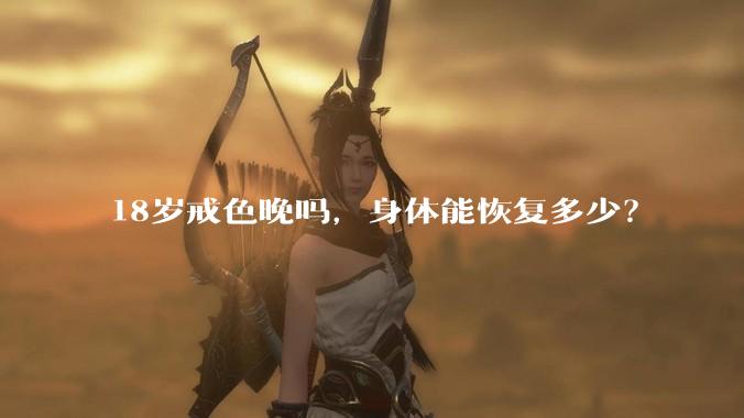18岁戒色晚吗，身体能恢复多少？