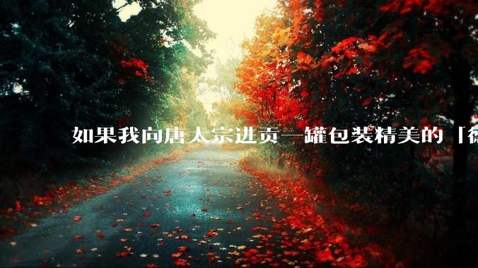 如果我向唐太宗进贡一罐包装精美的「德芙巧克力」会怎么样?