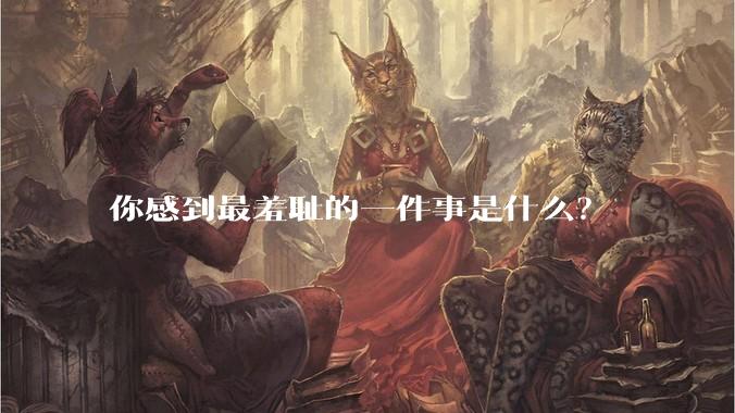 你感到最羞耻的一件事是什么？