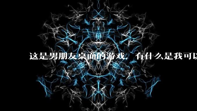 这是男朋友桌面的游戏，有什么是我可以陪他玩的吗？