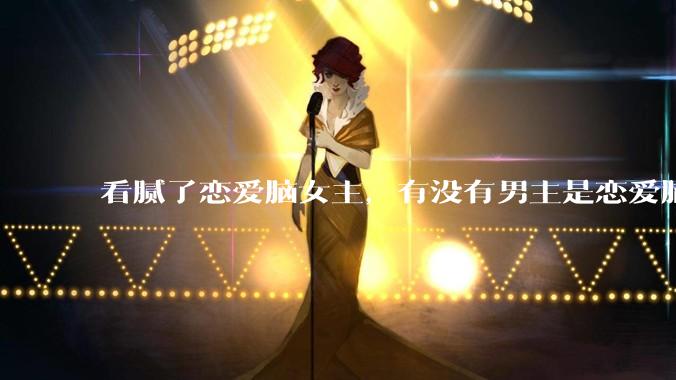 看腻了恋爱脑女主，有没有男主是恋爱脑的知乎文推荐？