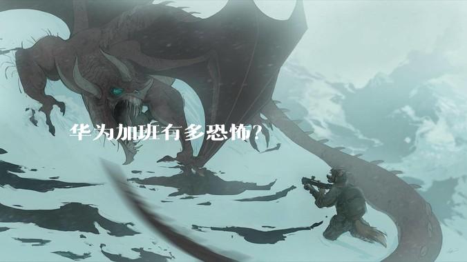 华为加班有多恐怖？