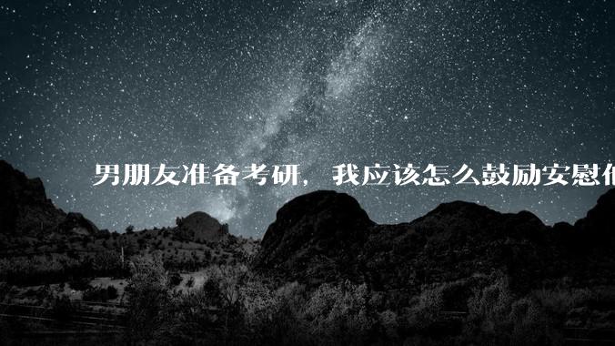 男朋友准备考研，我应该怎么鼓励安慰他?