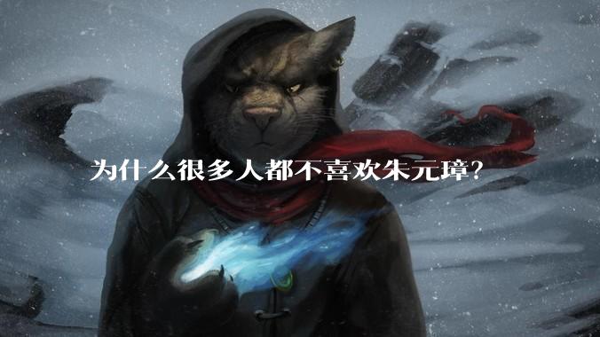 为什么很多人都不喜欢朱元璋？