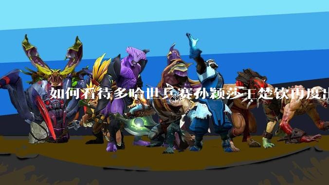 如何看待多哈世乒赛孙颖莎王楚钦再度出战混双？