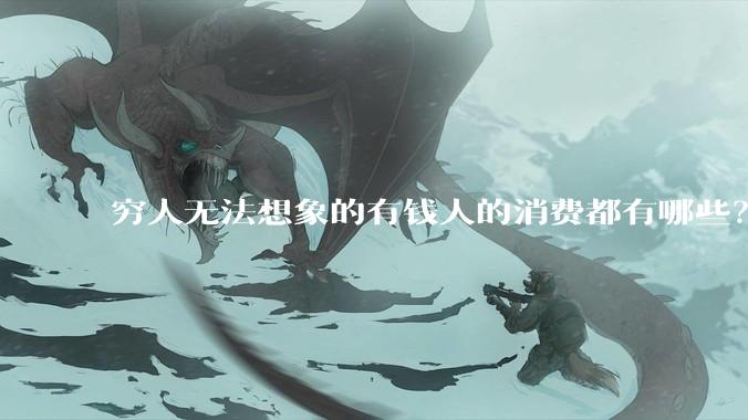 穷人无法想象的有钱人的消费都有哪些？