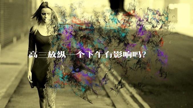 高三放纵一个下午有影响吗？