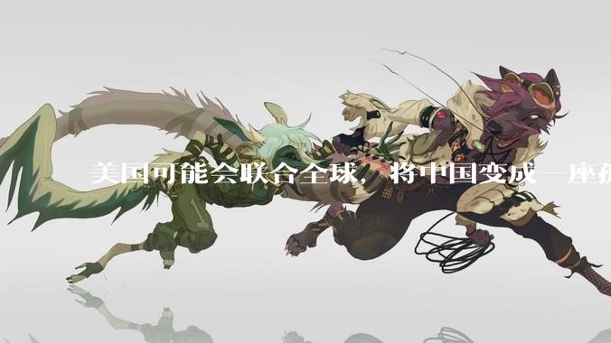 美国可能会联合全球，将中国变成一座孤岛，隔离在世界贸易之外吗？