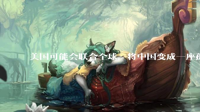美国可能会联合全球，将中国变成一座孤岛，隔离在世界贸易之外吗？