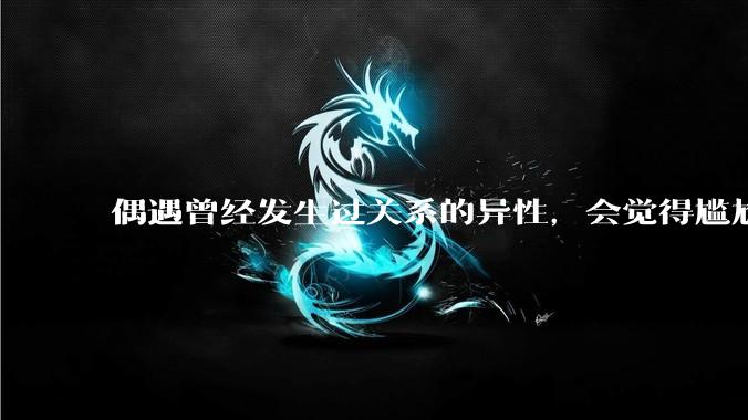 偶遇曾经发生过关系的异性，会觉得尴尬吗？
