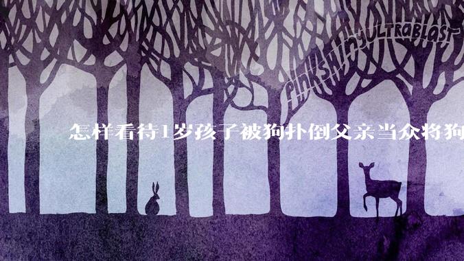 怎样看待1岁孩子被狗扑倒父亲当众将狗摔死？