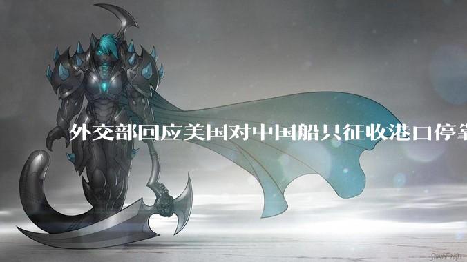外交部回应美国对中国船只征收港口停靠费，只会推高全球的海运成本，无法振兴美国的造船业，如何看待此事？