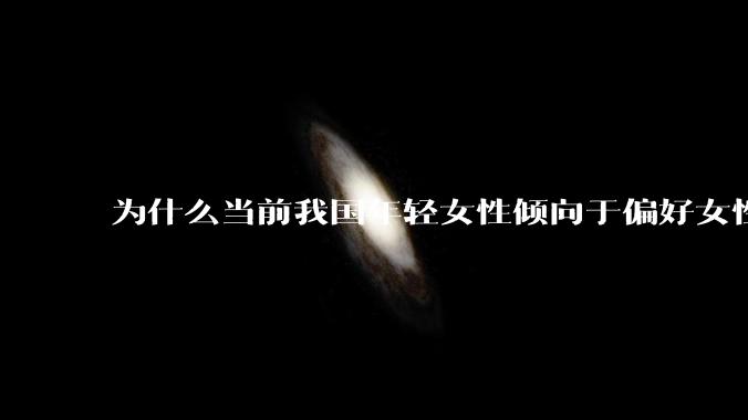 为什么当前我国年轻女性倾向于偏好女性化的男性面孔？